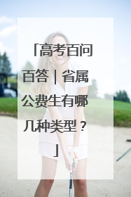 高考百问百答｜省属公费生有哪几种类型？