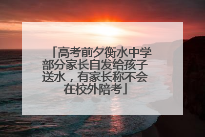 高考前夕衡水中学部分家长自发给孩子送水，有家长称不会在校外陪考