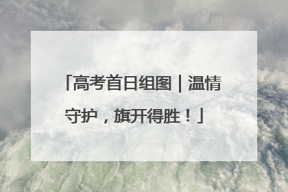 高考首日组图｜温情守护，旗开得胜！