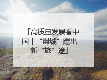 高质量发展看中国｜“煤城”蹚出新“旅”途