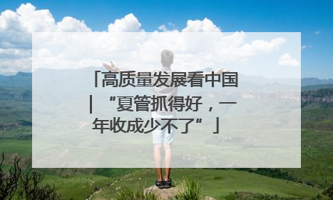 高质量发展看中国｜“夏管抓得好，一年收成少不了”