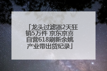 龙头过滤器2天狂销5万件 京东京喜自营618刷新余姚产业带出货纪录