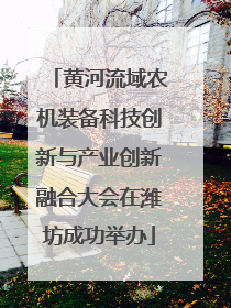 黄河流域农机装备科技创新与产业创新融合大会在潍坊成功举办