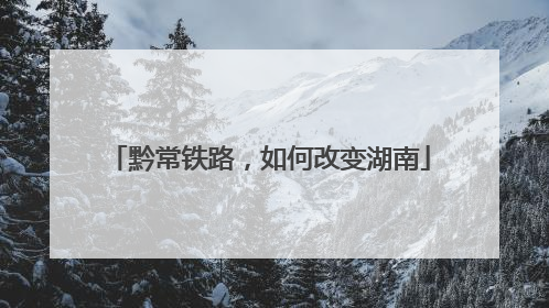 黔常铁路，如何改变湖南