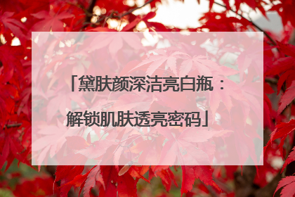 黛肤颜深洁亮白瓶：解锁肌肤透亮密码
