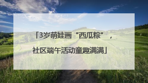 3岁萌娃画“西瓜粽”，社区端午活动童趣满满