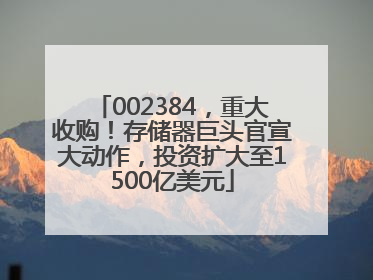 002384，重大收购！存储器巨头官宣大动作，投资扩大至1500亿美元