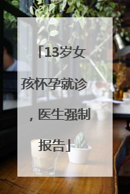 13岁女孩怀孕就诊，医生强制报告