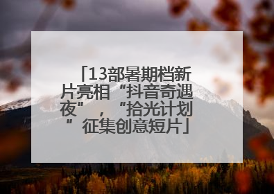13部暑期档新片亮相“抖音奇遇夜”，“拾光计划”征集创意短片