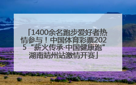 1400余名跑步爱好者热情参与！中国体育彩票2025“薪火传承·中国健康跑”湖南靖州站激情开赛