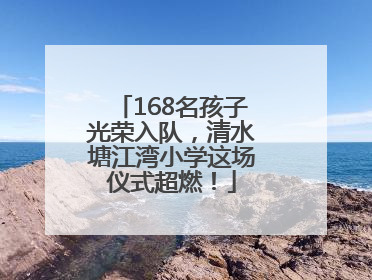 168名孩子光荣入队，清水塘江湾小学这场仪式超燃！