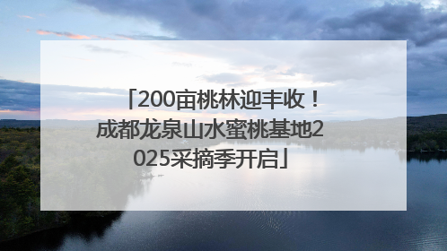 200亩桃林迎丰收！成都龙泉山水蜜桃基地2025采摘季开启