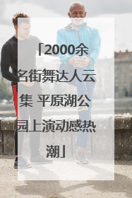 2000余名街舞达人云集 平原湖公园上演动感热潮
