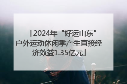 2024年“好运山东”户外运动休闲季产生直接经济效益1.35亿元