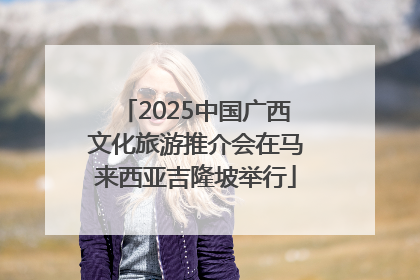 2025中国广西文化旅游推介会在马来西亚吉隆坡举行