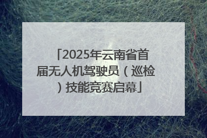 2025年云南省首届无人机驾驶员（巡检）技能竞赛启幕