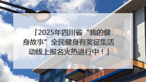 2025年四川省“我的健身故事”全民健身有奖征集活动线上报名火热进行中！