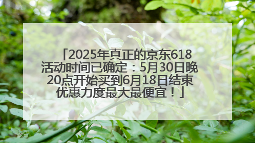 2025年真正的京东618活动时间已确定：5月30日晚20点开始买到6月18日结束优惠力度最大最便宜！