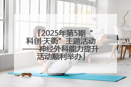 2025年第5期“科创·天衢”主题活动——神经外科能力提升活动顺利举办