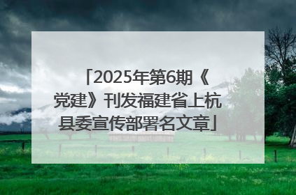 2025年第6期《党建》刊发福建省上杭县委宣传部署名文章