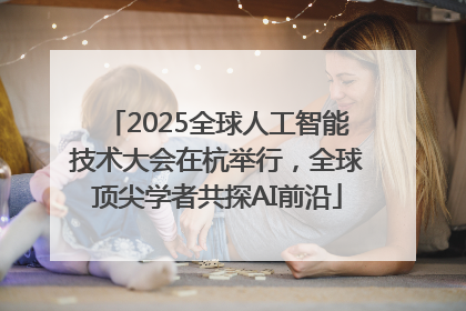 2025全球人工智能技术大会在杭举行，全球顶尖学者共探AI前沿
