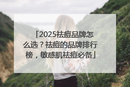 2025祛痘品牌怎么选？祛痘的品牌排行榜，敏感肌祛痘必备