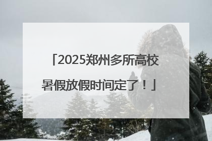 2025郑州多所高校暑假放假时间定了！