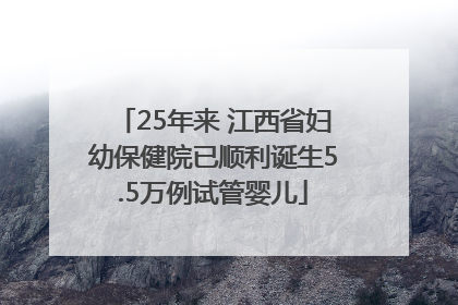 25年来 江西省妇幼保健院已顺利诞生5.5万例试管婴儿