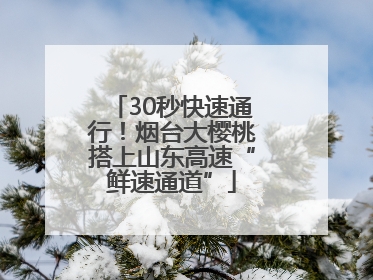 30秒快速通行！烟台大樱桃搭上山东高速“鲜速通道”
