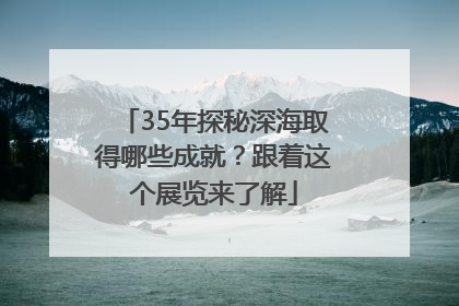 35年探秘深海取得哪些成就？跟着这个展览来了解