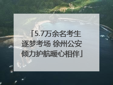 5.7万余名考生逐梦考场 徐州公安倾力护航暖心相伴