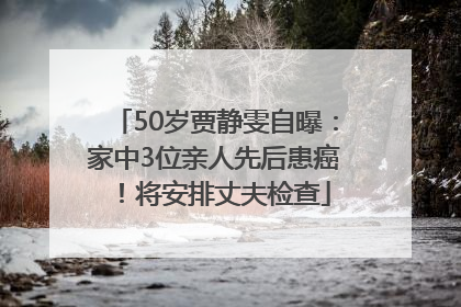 50岁贾静雯自曝：家中3位亲人先后患癌！将安排丈夫检查