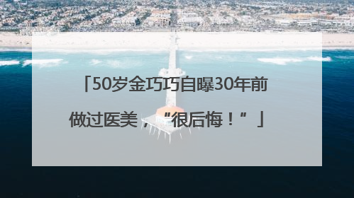 50岁金巧巧自曝30年前做过医美，“很后悔！”