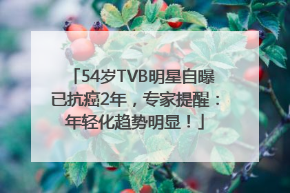 54岁TVB明星自曝已抗癌2年，专家提醒：年轻化趋势明显！
