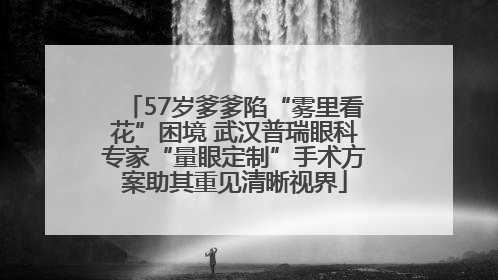 57岁爹爹陷“雾里看花”困境 武汉普瑞眼科专家“量眼定制”手术方案助其重见清晰视界