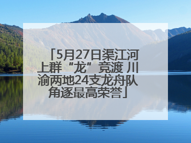 5月27日渠江河上群“龙”竞渡 川渝两地24支龙舟队角逐最高荣誉