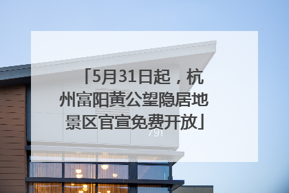 5月31日起，杭州富阳黄公望隐居地景区官宣免费开放