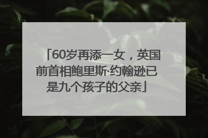 60岁再添一女，英国前首相鲍里斯·约翰逊已是九个孩子的父亲