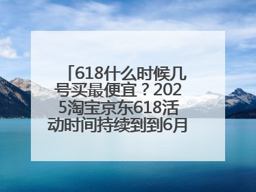 618什么时候几号买最便宜？2025淘宝京东618活动时间持续到到6月20日结束！
