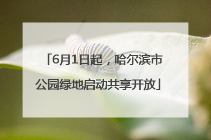 6月1日起，哈尔滨市公园绿地启动共享开放