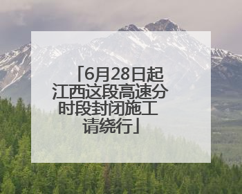 6月28日起江西这段高速分时段封闭施工 请绕行