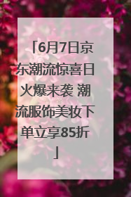 6月7日京东潮流惊喜日火爆来袭 潮流服饰美妆下单立享85折