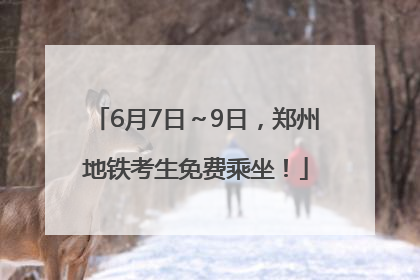 6月7日～9日，郑州地铁考生免费乘坐！
