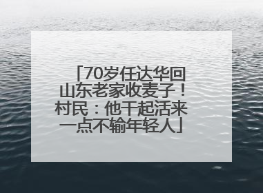 70岁任达华回山东老家收麦子！村民：他干起活来一点不输年轻人