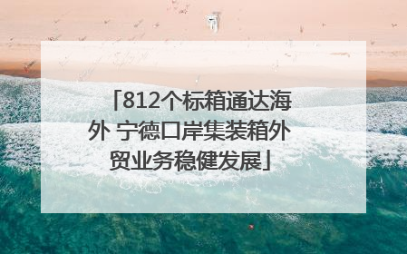 812个标箱通达海外 宁德口岸集装箱外贸业务稳健发展