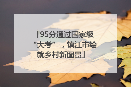 95分通过国家级“大考”，镇江市绘就乡村新图景