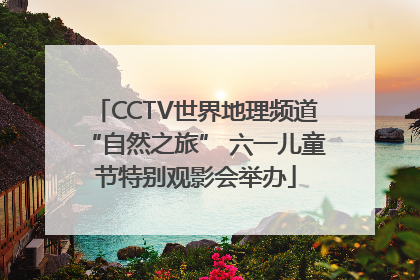 CCTV世界地理频道“自然之旅” 六一儿童节特别观影会举办