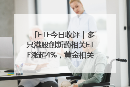 ETF今日收评｜多只港股创新药相关ETF涨超4%，黄金相关ETF跌逾1%