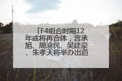 F4组合时隔12年或将再合体，言承旭、周渝民、吴建豪、朱孝天将举办出道25周年演唱会