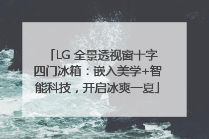 LG 全景透视窗十字四门冰箱：嵌入美学+智能科技，开启冰爽一夏